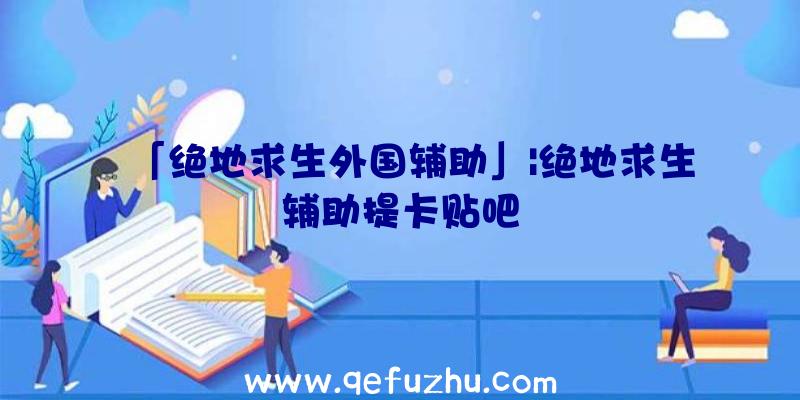 「绝地求生外国辅助」|绝地求生辅助提卡贴吧